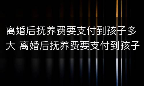 离婚后抚养费要支付到孩子多大 离婚后抚养费要支付到孩子多大才能拿到