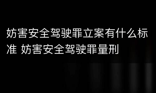 妨害安全驾驶罪立案有什么标准 妨害安全驾驶罪量刑