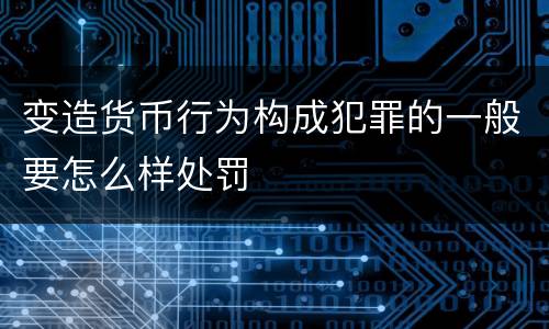 变造货币行为构成犯罪的一般要怎么样处罚