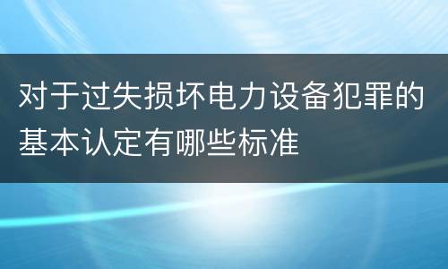 对于过失损坏电力设备犯罪的基本认定有哪些标准