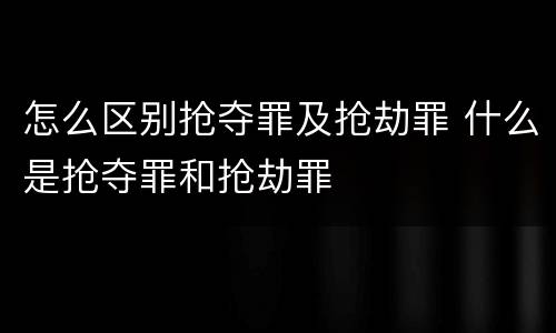 怎么区别抢夺罪及抢劫罪 什么是抢夺罪和抢劫罪