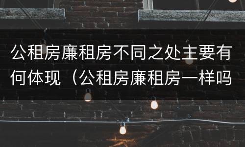 公租房廉租房不同之处主要有何体现（公租房廉租房一样吗）