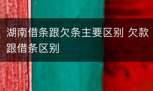 湖南借条跟欠条主要区别 欠款跟借条区别