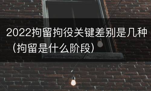 2022拘留拘役关键差别是几种（拘留是什么阶段）