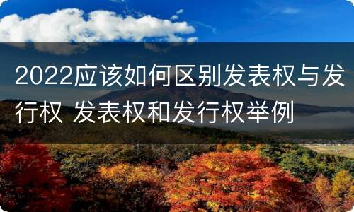 2022应该如何区别发表权与发行权 发表权和发行权举例