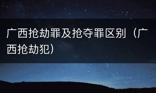 广西抢劫罪及抢夺罪区别（广西抢劫犯）