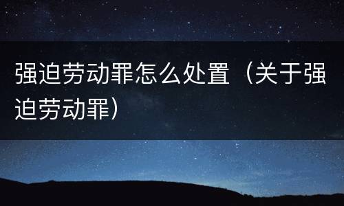 强迫劳动罪怎么处置（关于强迫劳动罪）