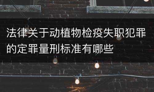 法律关于动植物检疫失职犯罪的定罪量刑标准有哪些