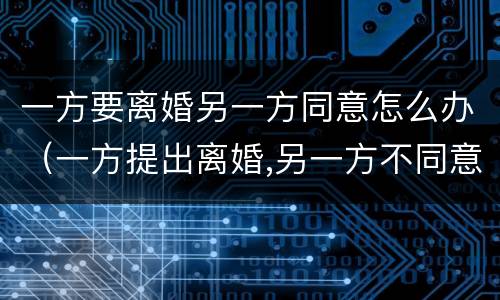 一方要离婚另一方同意怎么办（一方提出离婚,另一方不同意怎么办）
