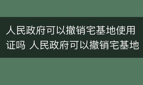 人民政府可以撤销宅基地使用证吗 人民政府可以撤销宅基地使用证吗