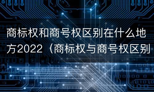商标权和商号权区别在什么地方2022（商标权与商号权区别）
