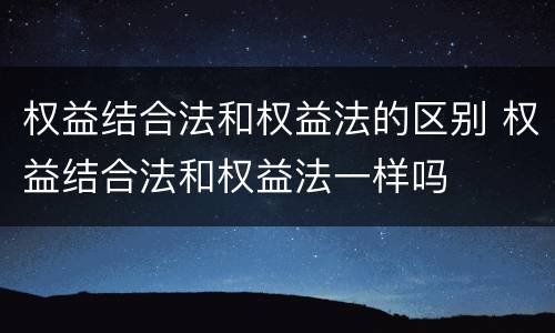 权益结合法和权益法的区别 权益结合法和权益法一样吗