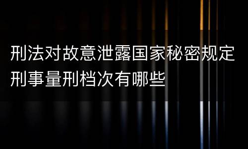 刑法对故意泄露国家秘密规定刑事量刑档次有哪些