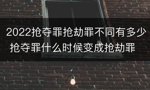 2022抢夺罪抢劫罪不同有多少 抢夺罪什么时候变成抢劫罪