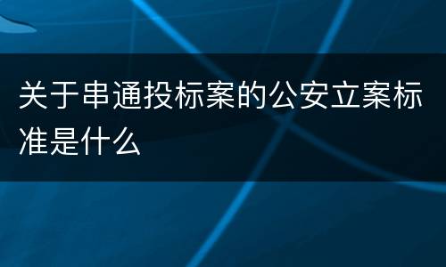 关于串通投标案的公安立案标准是什么