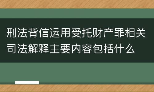 刑法背信运用受托财产罪相关司法解释主要内容包括什么