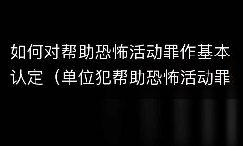 如何对帮助恐怖活动罪作基本认定（单位犯帮助恐怖活动罪）