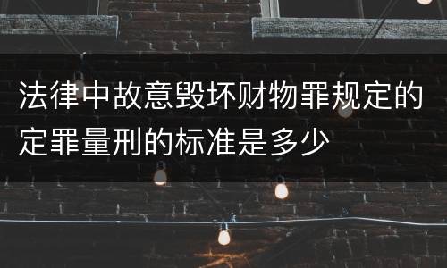 法律中故意毁坏财物罪规定的定罪量刑的标准是多少