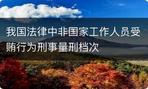 我国法律中非国家工作人员受贿行为刑事量刑档次