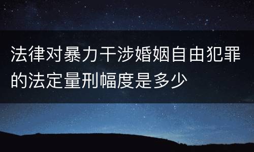 法律对暴力干涉婚姻自由犯罪的法定量刑幅度是多少