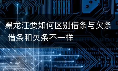 黑龙江要如何区别借条与欠条 借条和欠条不一样