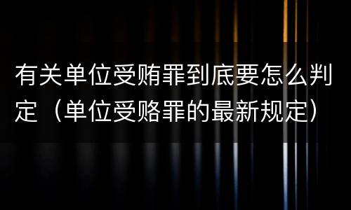 有关单位受贿罪到底要怎么判定（单位受赂罪的最新规定）