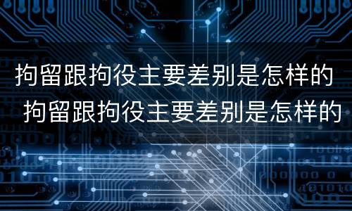 拘留跟拘役主要差别是怎样的 拘留跟拘役主要差别是怎样的呢