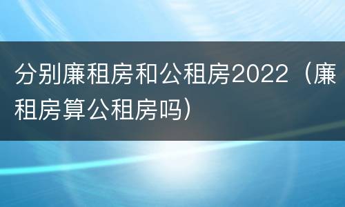 分别廉租房和公租房2022（廉租房算公租房吗）