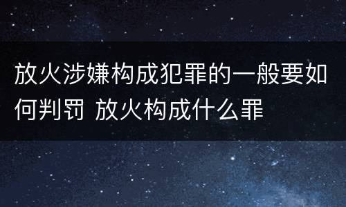 放火涉嫌构成犯罪的一般要如何判罚 放火构成什么罪