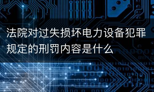 法院对过失损坏电力设备犯罪规定的刑罚内容是什么