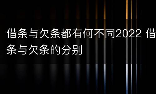 借条与欠条都有何不同2022 借条与欠条的分别