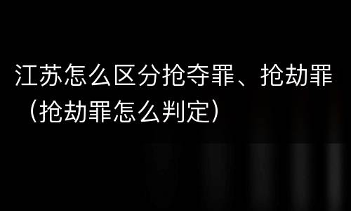 江苏怎么区分抢夺罪、抢劫罪（抢劫罪怎么判定）