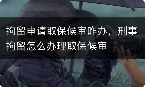拘留申请取保候审咋办，刑事拘留怎么办理取保候审