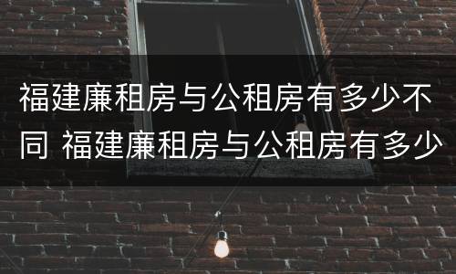 福建廉租房与公租房有多少不同 福建廉租房与公租房有多少不同之处