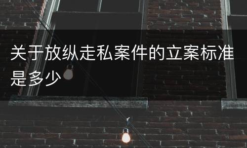 关于放纵走私案件的立案标准是多少
