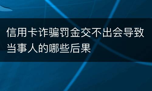 信用卡诈骗罚金交不出会导致当事人的哪些后果