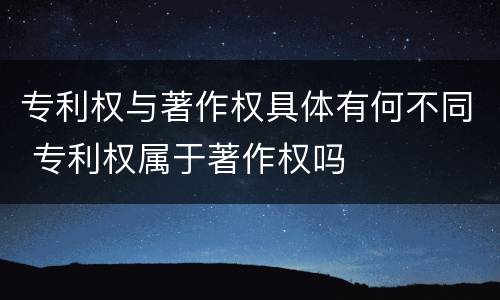 专利权与著作权具体有何不同 专利权属于著作权吗