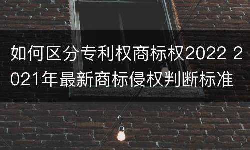 如何区分专利权商标权2022 2021年最新商标侵权判断标准