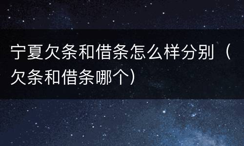 宁夏欠条和借条怎么样分别（欠条和借条哪个）