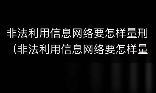 非法利用信息网络要怎样量刑（非法利用信息网络要怎样量刑呢）