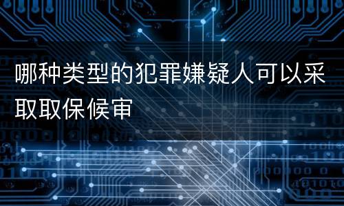 哪种类型的犯罪嫌疑人可以采取取保候审