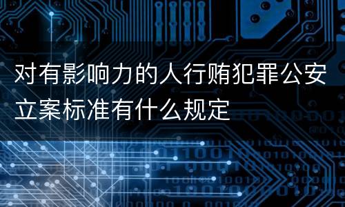 对有影响力的人行贿犯罪公安立案标准有什么规定