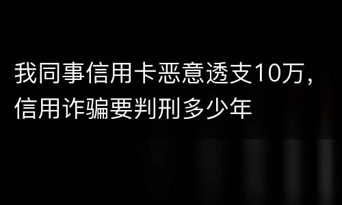 我同事信用卡恶意透支10万，信用诈骗要判刑多少年