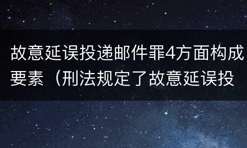 故意延误投递邮件罪4方面构成要素（刑法规定了故意延误投递邮件罪）