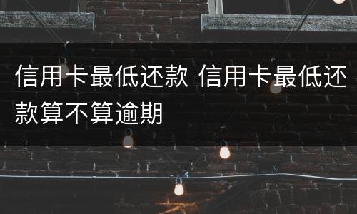 信用卡最低还款 信用卡最低还款算不算逾期