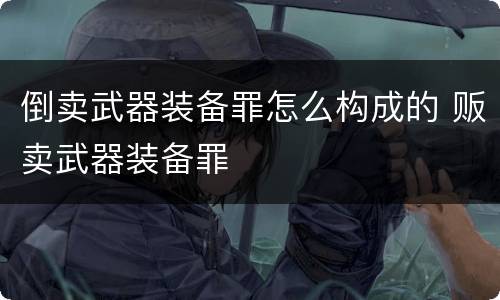 倒卖武器装备罪怎么构成的 贩卖武器装备罪