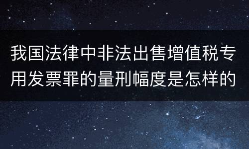 我国法律中非法出售增值税专用发票罪的量刑幅度是怎样的