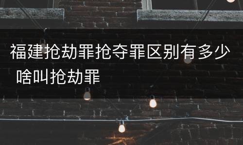 福建抢劫罪抢夺罪区别有多少 啥叫抢劫罪