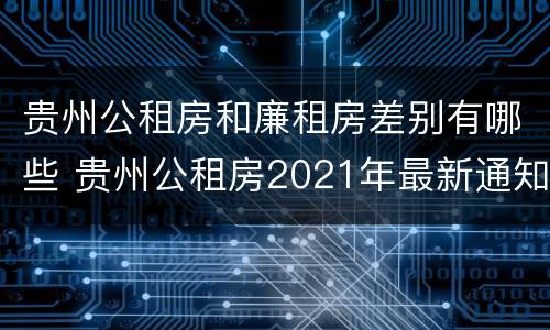 贵州公租房和廉租房差别有哪些 贵州公租房2021年最新通知