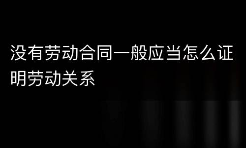 没有劳动合同一般应当怎么证明劳动关系